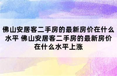 佛山安居客二手房的最新房价在什么水平 佛山安居客二手房的最新房价在什么水平上涨